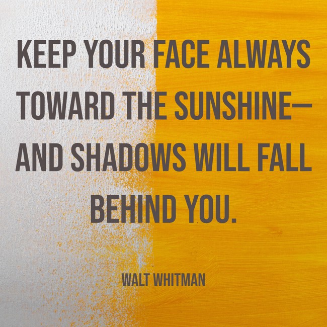 Keep your face always toward the sunshine—and shadows will fall behind you. - Walt Whitman