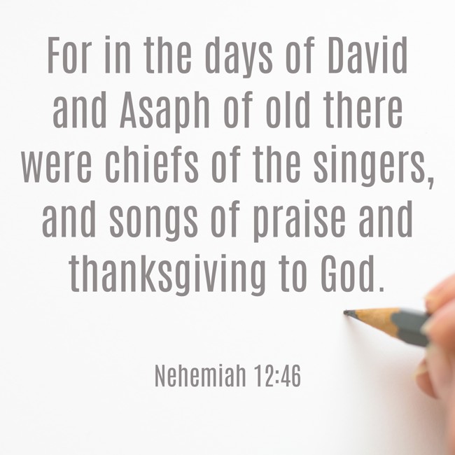 For in the days of David and Asaph of old there were chiefs of the singers, and songs of praise and thanksgiving to God. - Nehemiah 12:46