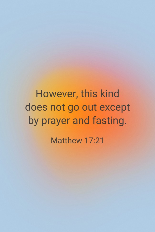 However, this kind does not go out except by prayer and fasting. - Matthew 17:21