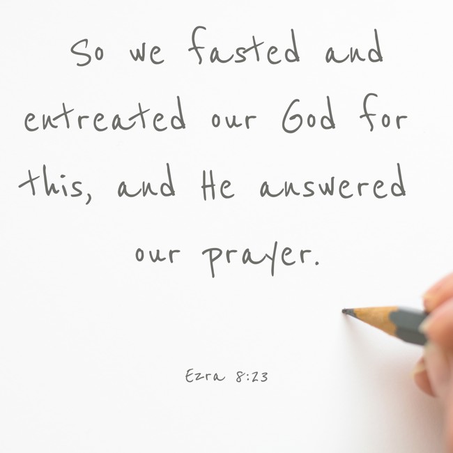 So we fasted and entreated our God for this, and He answered our prayer. - Ezra 8:23