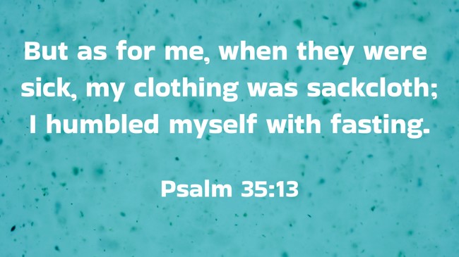 But as for me, when they were sick, my clothing was sackcloth; I humbled myself with fasting. - Psalm 35:13