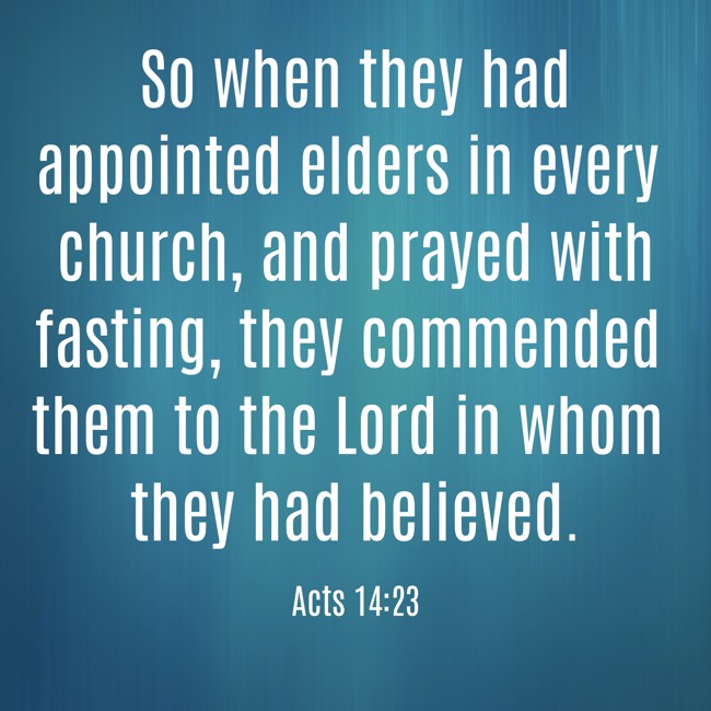 So when they had appointed elders in every church, and prayed with fasting, they commended them to the Lord in whom they had believed. - Acts 14:23
