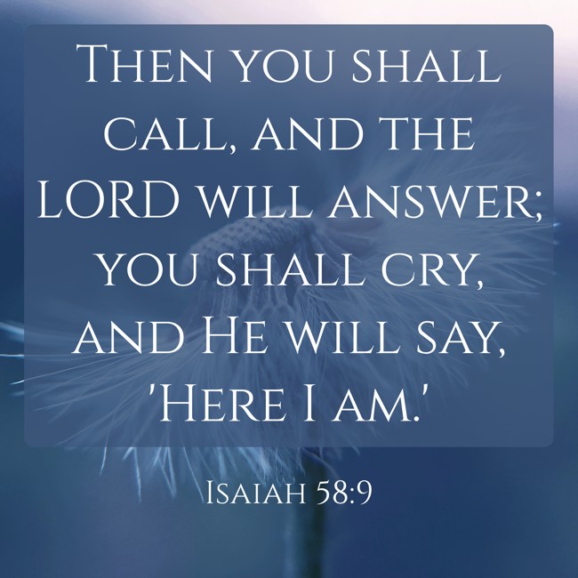 Then you shall call, and the LORD will answer; you shall cry, and He will say, 'Here I am.' - Isaiah 58:9