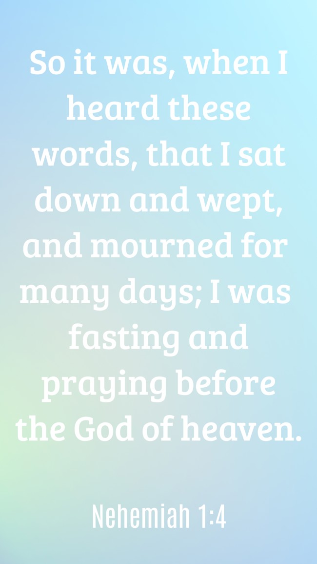 So it was, when I heard these words, that I sat down and wept, and mourned for many days; I was fasting and praying before the God of heaven. - Nehemiah 1:4