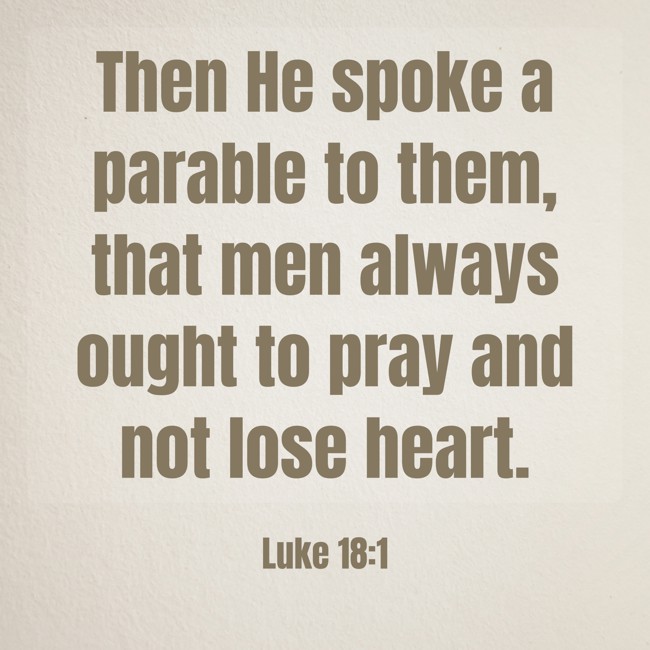 Then He spoke a parable to them, that men always ought to pray and not lose heart. - Luke 18:1