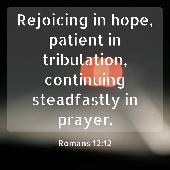 Rejoicing in hope, patient in tribulation, continuing steadfastly in prayer. - Romans 12:12
