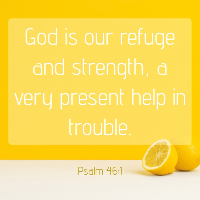God is our refuge and strength, a very present help in trouble. - Psalm 46:1