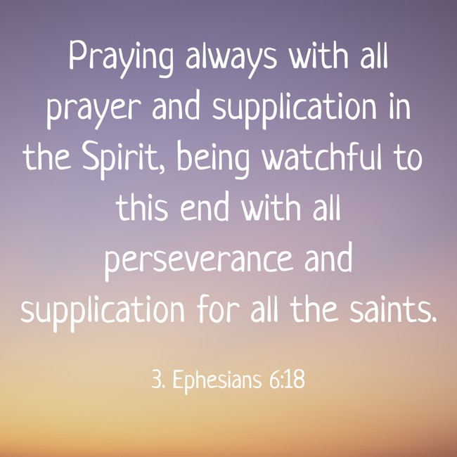 Praying always with all prayer and supplication in the Spirit, being watchful to this end with all perseverance and supplication for all the saints. - 3. Ephesians 6:18