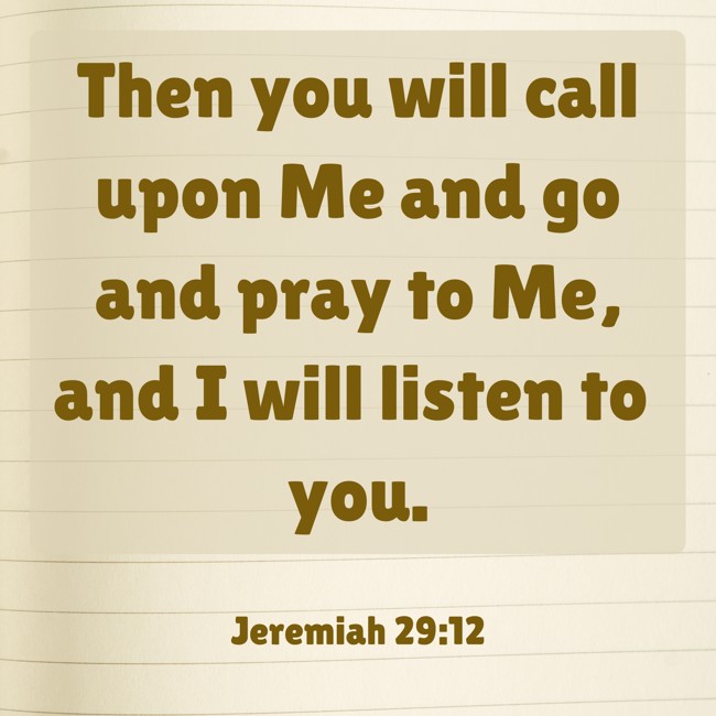 Then you will call upon Me and go and pray to Me, and I will listen to you. - Jeremiah 29:12