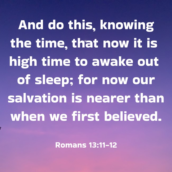 And do this, knowing the time, that now it is high time to awake out of sleep; for now our salvation is nearer than when we first believed. - Romans 13:11-12