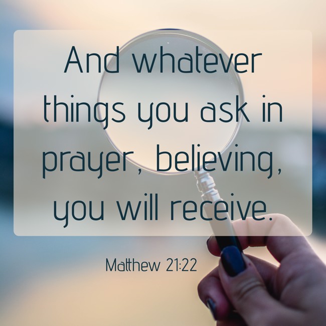 And whatever things you ask in prayer, believing, you will receive. - Matthew 21:22
