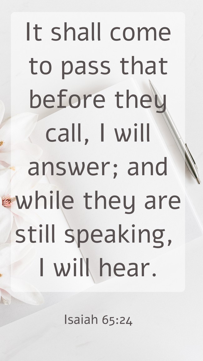 It shall come to pass that before they call, I will answer; and while they are still speaking, I will hear. - Isaiah 65:24