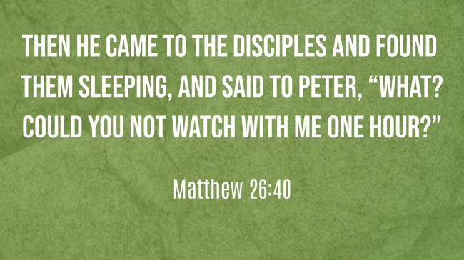 Then He came to the disciples and found them sleeping, and said to Peter, “What? Could you not watch with Me one hour?” - Matthew 26:40