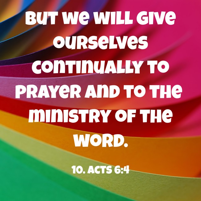 But we will give ourselves continually to prayer and to the ministry of the word. - 10. Acts 6:4