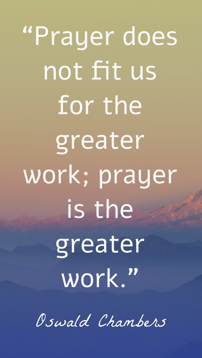 “Prayer does not fit us for the greater work; prayer is the greater work.” - Oswald Chambers