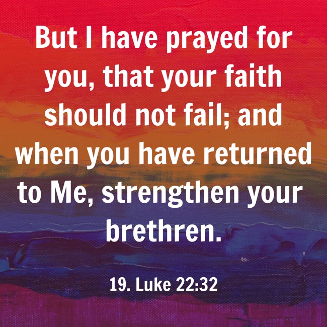 But I have prayed for you, that your faith should not fail; and when you have returned to Me, strengthen your brethren. - 19. Luke 22:32