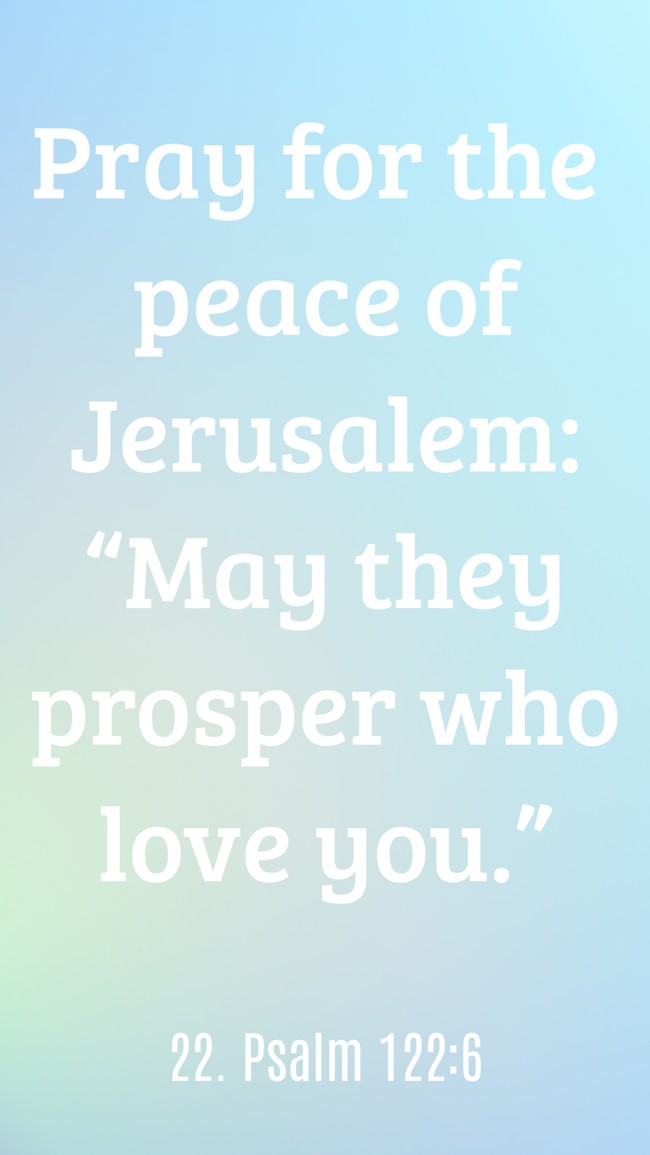 Pray for the peace of Jerusalem: “May they prosper who love you.” - 22. Psalm 122:6