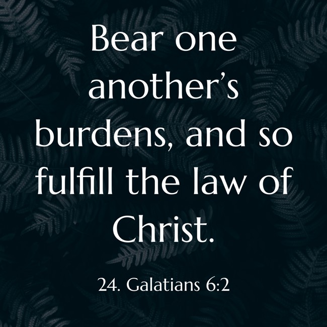 Bear one another’s burdens, and so fulfill the law of Christ. - 24. Galatians 6:2