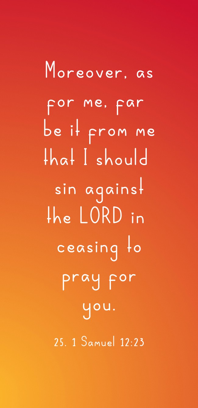 Moreover, as for me, far be it from me that I should sin against the LORD in ceasing to pray for you. - 25. 1 Samuel 12:23