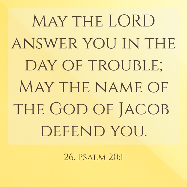 May the LORD answer you in the day of trouble; May the name of the God of Jacob defend you. - 26. Psalm 20:1