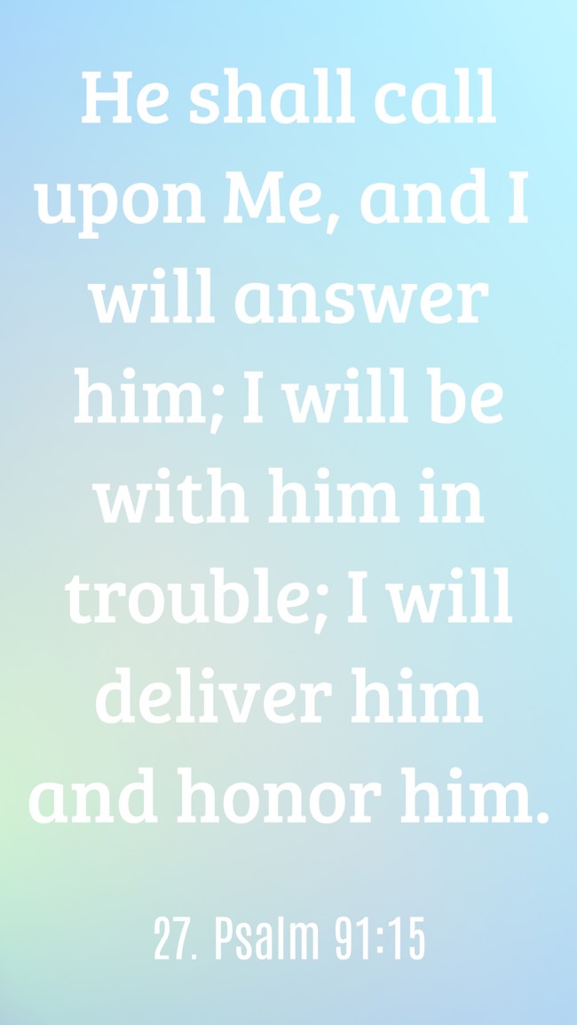 He shall call upon Me, and I will answer him; I will be with him in trouble; I will deliver him and honor him. - 27. Psalm 91:15