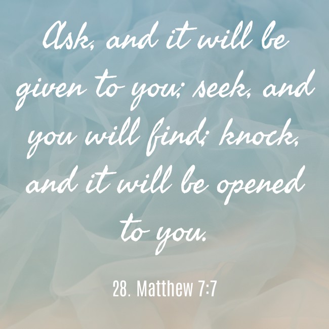 Ask, and it will be given to you; seek, and you will find; knock, and it will be opened to you. - 28. Matthew 7:7