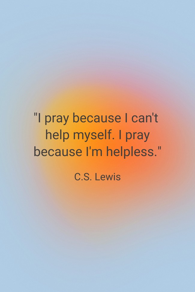 I pray because I can't help myself. I pray because I'm helpless. - C.S. Lewis