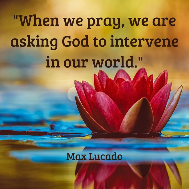 When we pray, we are asking God to intervene in our world. - Max Lucado