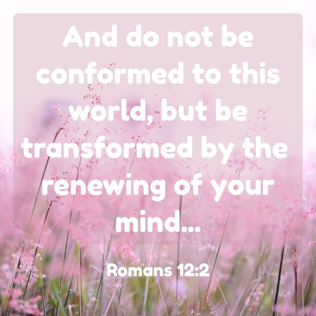 And do not be conformed to this world, but be transformed by the renewing of your mind... - Romans 12:2