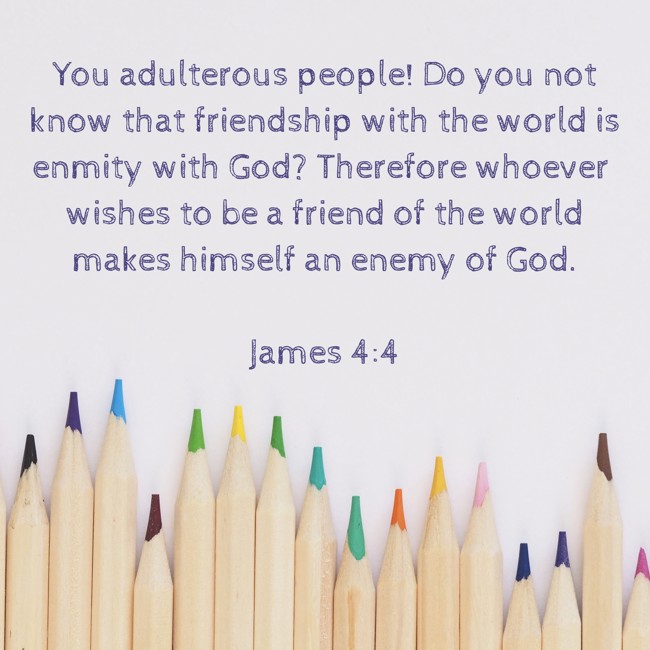 You adulterous people! Do you not know that friendship with the world is enmity with God? Therefore whoever wishes to be a friend of the world makes himself an enemy of God. - James 4:4