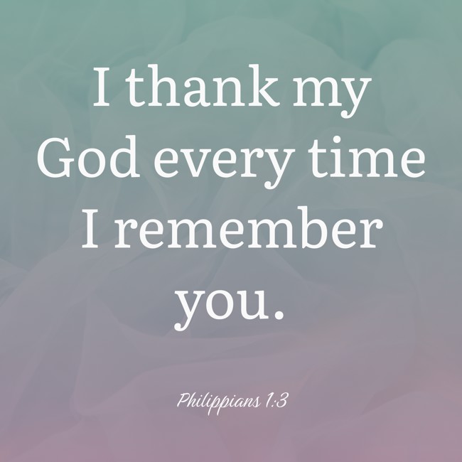 I thank my God every time I remember you. - Philippians 1:3