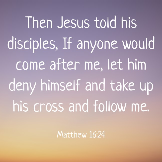 Then Jesus told his disciples, If anyone would come after me, let him deny himself and take up his cross and follow me. - Matthew 16:24