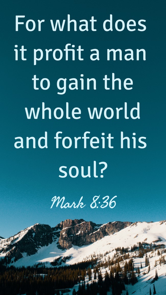 For what does it profit a man to gain the whole world and forfeit his soul? - Mark 8:36