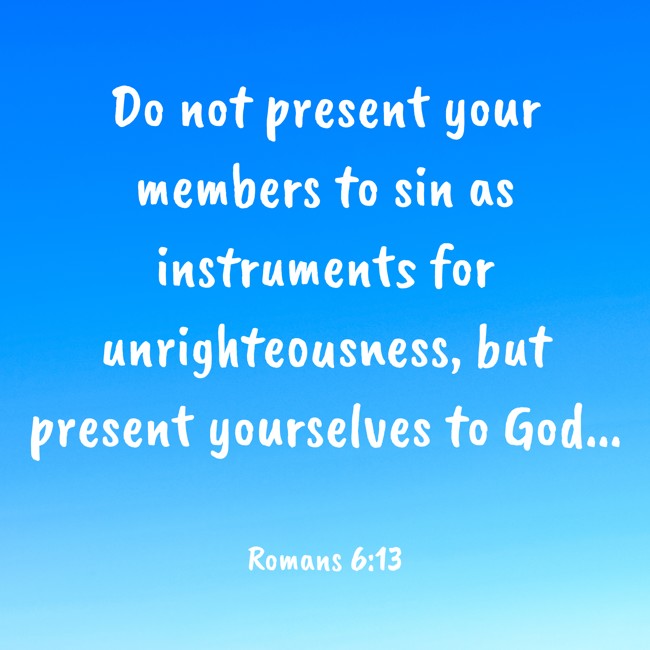Do not present your members to sin as instruments for unrighteousness, but present yourselves to God... - Romans 6:13