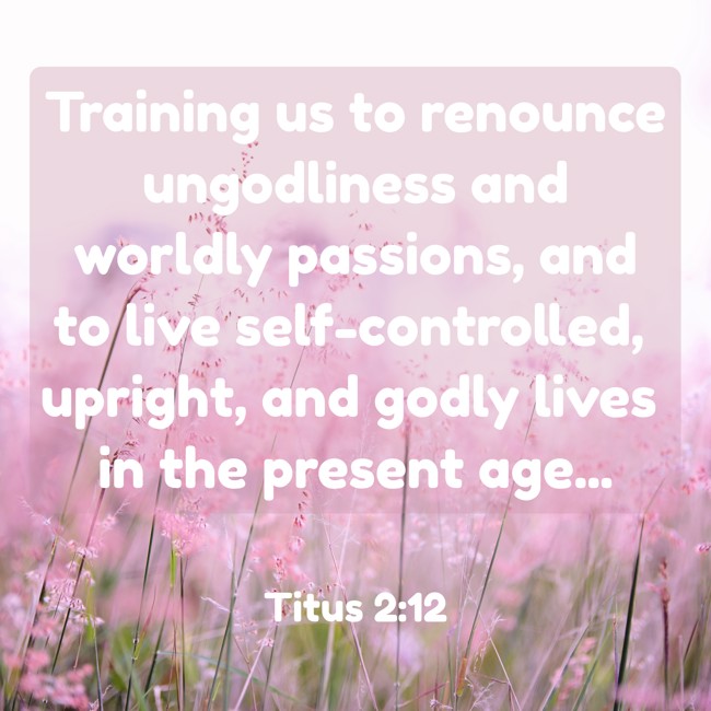 Training us to renounce ungodliness and worldly passions, and to live self-controlled, upright, and godly lives in the present age... - Titus 2:12