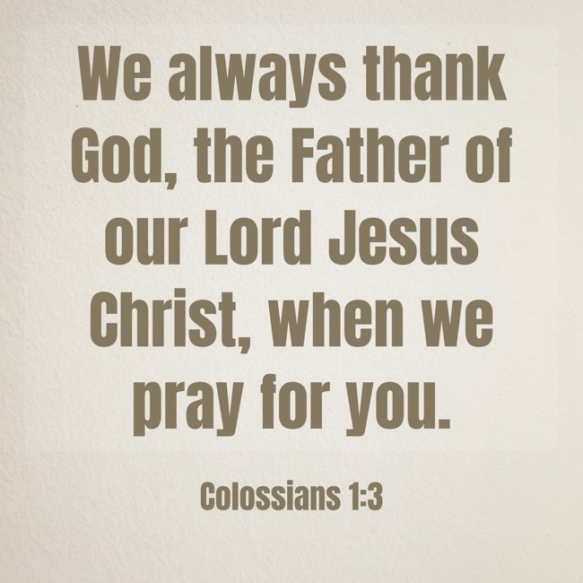 We always thank God, the Father of our Lord Jesus Christ, when we pray for you. - Colossians 1:3