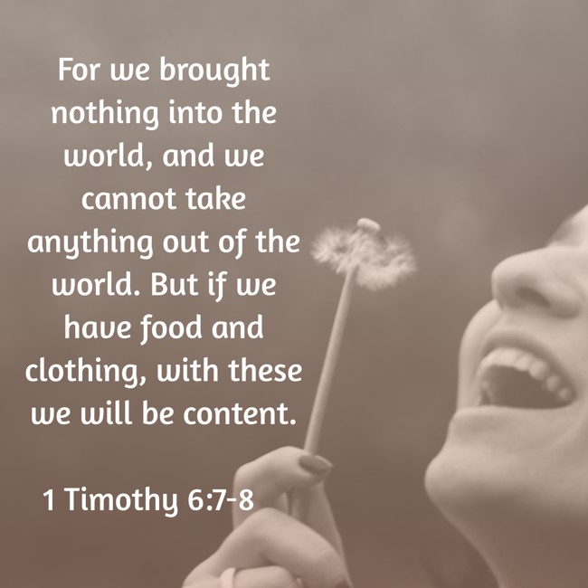 For we brought nothing into the world, and we cannot take anything out of the world. But if we have food and clothing, with these we will be content. - 1 Timothy 6:7-8