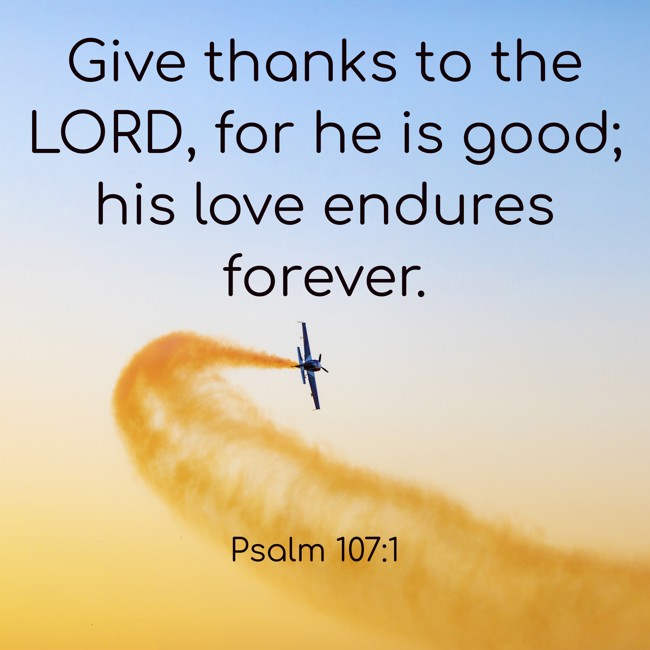 Give thanks to the LORD, for he is good; his love endures forever. - Psalm 107:1