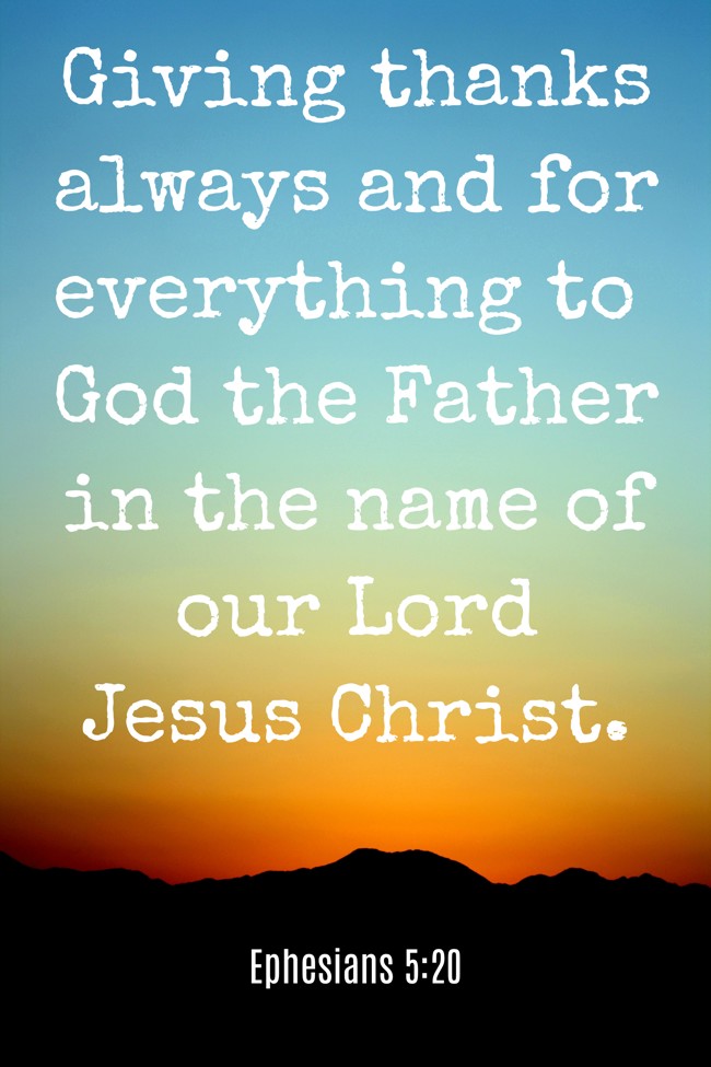 Giving thanks always and for everything to God the Father in the name of our Lord Jesus Christ. - Ephesians 5:20