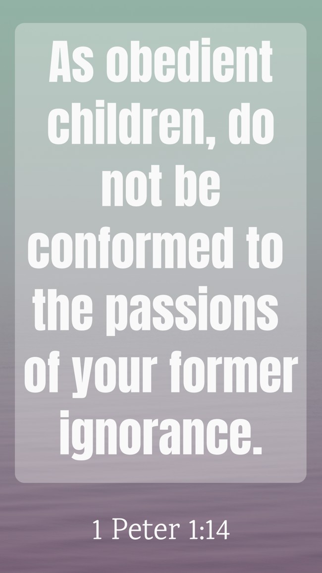 As obedient children, do not be conformed to the passions of your former ignorance. - 1 Peter 1:14