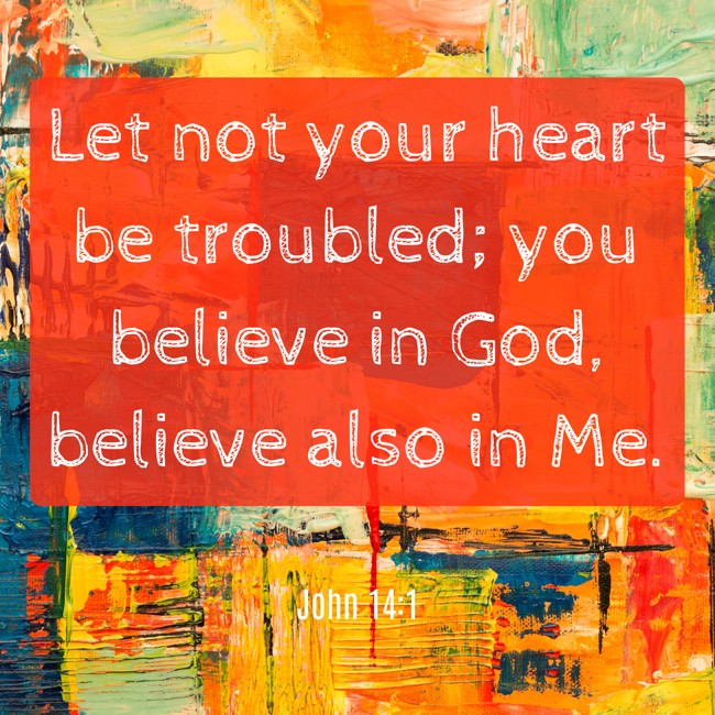 Let not your heart be troubled; you believe in God, believe also in Me. - John 14:1