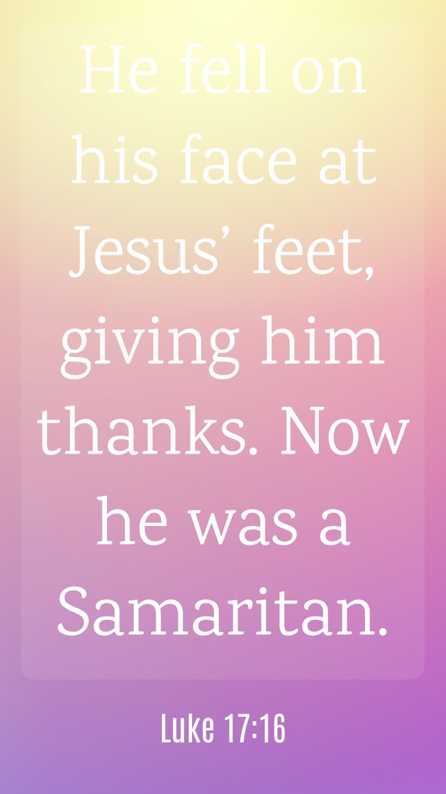 He fell on his face at Jesus’ feet, giving him thanks. Now he was a Samaritan. - Luke 17:16