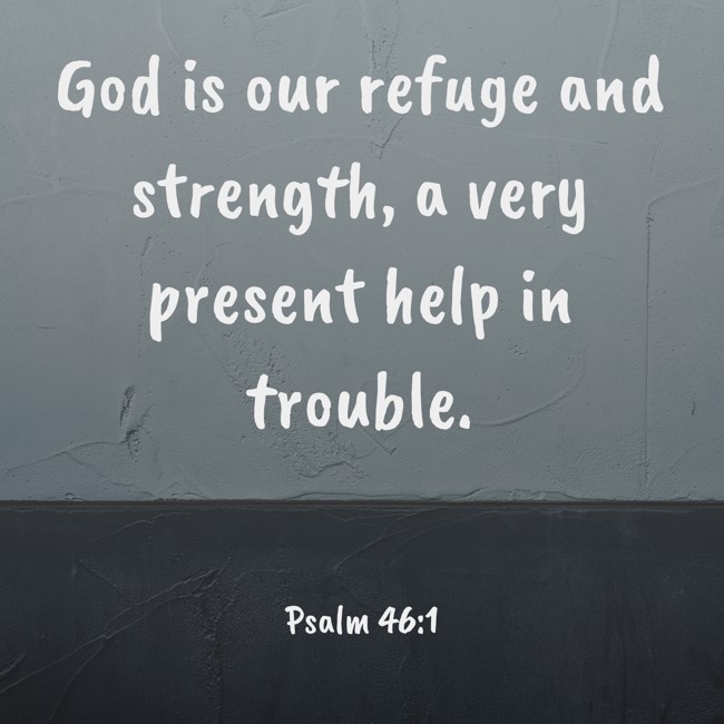 God is our refuge and strength, a very present help in trouble. - Psalm 46:1