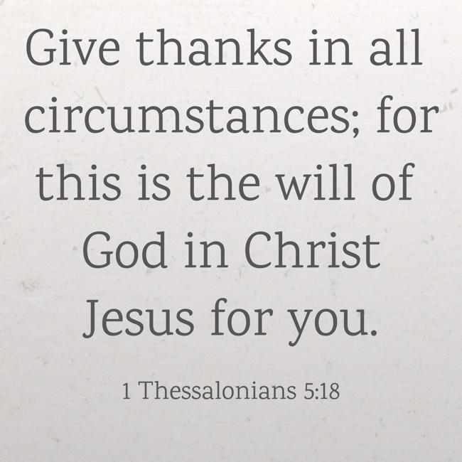 Give thanks in all circumstances; for this is the will of God in Christ Jesus for you. - 1 Thessalonians 5:18