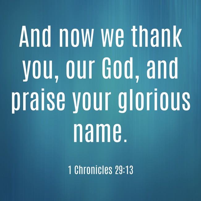 And now we thank you, our God, and praise your glorious name. - 1 Chronicles 29:13