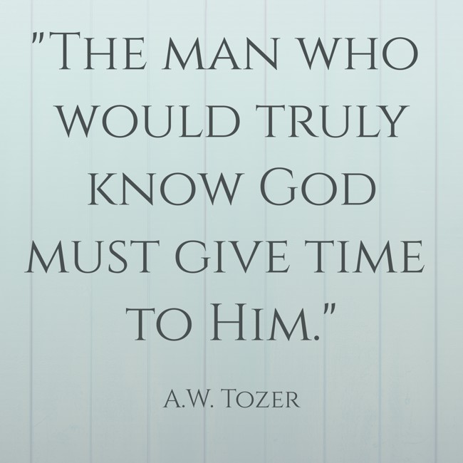 The man who would truly know God must give time to Him. - A.W. Tozer