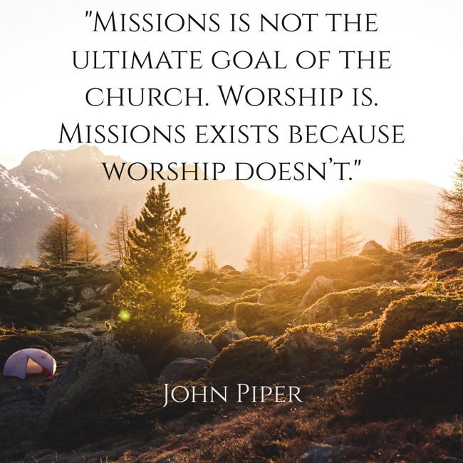 Missions is not the ultimate goal of the church. Worship is. Missions exists because worship doesn’t. - John Piper