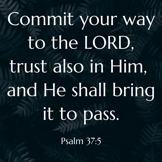 Commit your way to the LORD, trust also in Him, and He shall bring it to pass. - Psalm 37:5