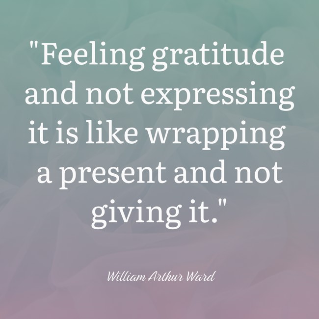 Feeling gratitude and not expressing it is like wrapping a present and not giving it. - William Arthur Ward