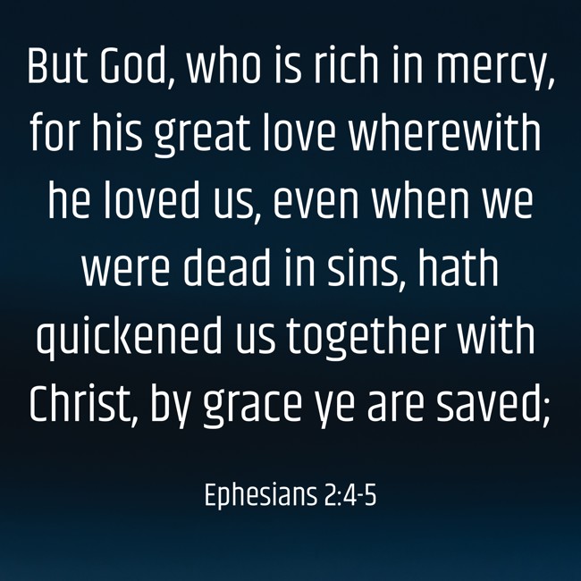 But God, who is rich in mercy, for his great love wherewith he loved us, even when we were dead in sins, hath quickened us together with Christ, by grace ye are saved; - Ephesians 2:4-5